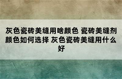 灰色瓷砖美缝用啥颜色 瓷砖美缝剂颜色如何选择 灰色瓷砖美缝用什么好